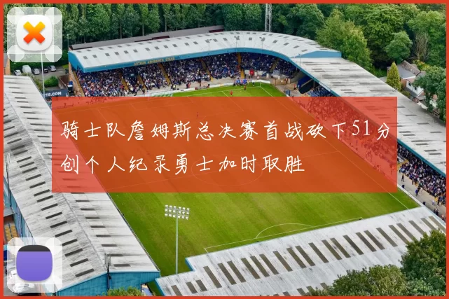 骑士队詹姆斯总决赛首战砍下51分创个人纪录勇士加时取胜