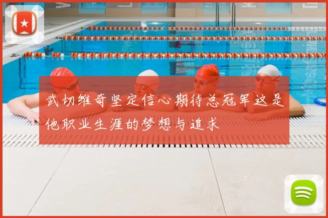 武切维奇坚定信心期待总冠军这是他职业生涯的梦想与追求