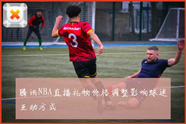 腾讯NBA直播礼物价格调整影响球迷互动方式