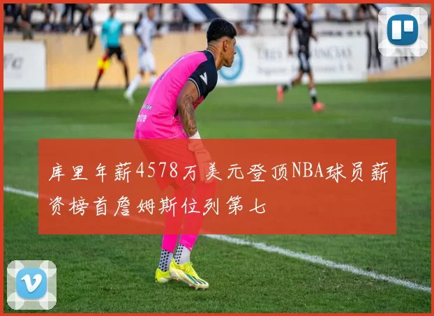 库里年薪4578万美元登顶NBA球员薪资榜首詹姆斯位列第七