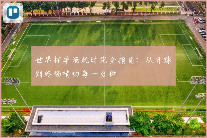 世界杯单场耗时完全指南:从开球到终场哨的每一分钟
