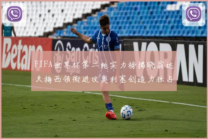 FIFA世界杯第二轮实力榜揭晓翁达夫梅西领衔进攻奥利塞创造力独占鳌头