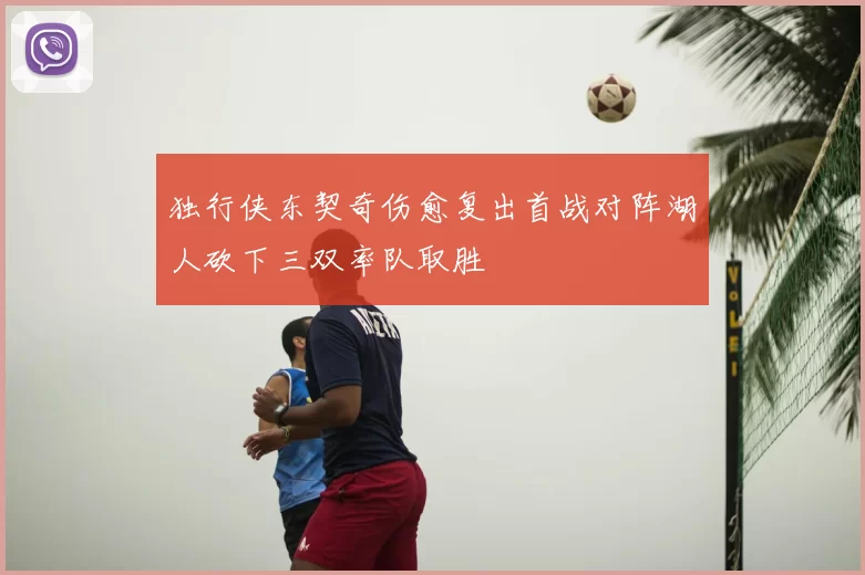 独行侠东契奇伤愈复出首战对阵湖人砍下三双率队取胜