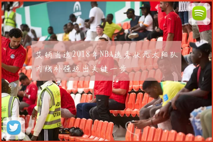 艾顿当选2018年NBA选秀状元太阳队内线补强迈出关键一步