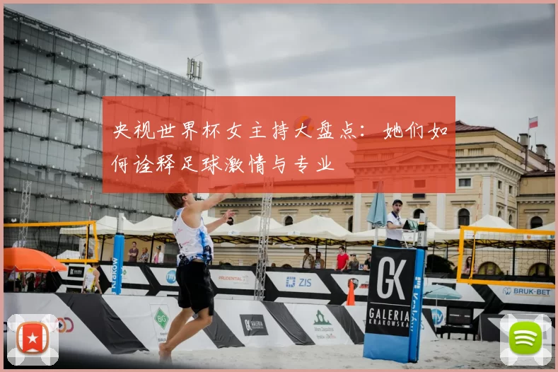 央视世界杯女主持大盘点:她们如何诠释足球激情与专业