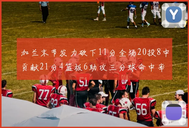 加兰末节发力砍下11分全场20投8中贡献21分4篮板6助攻三分球命中率高达375