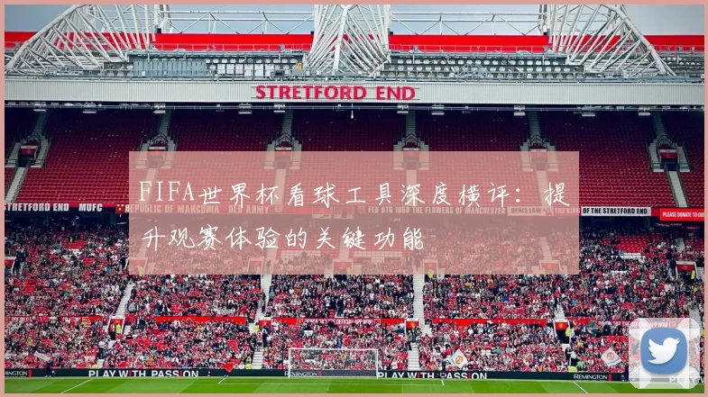 FIFA世界杯看球工具深度横评:提升观赛体验的关键功能
