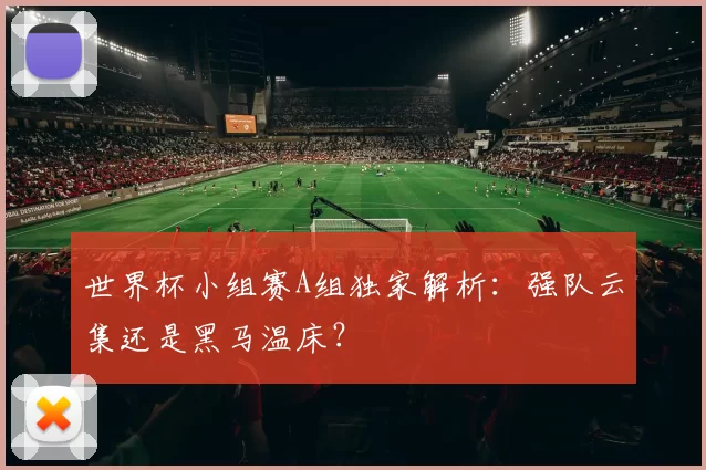 世界杯小组赛A组独家解析:强队云集还是黑马温床?
