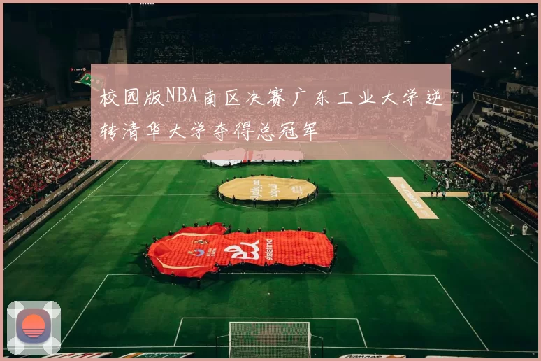 校园版NBA南区决赛广东工业大学逆转清华大学夺得总冠军