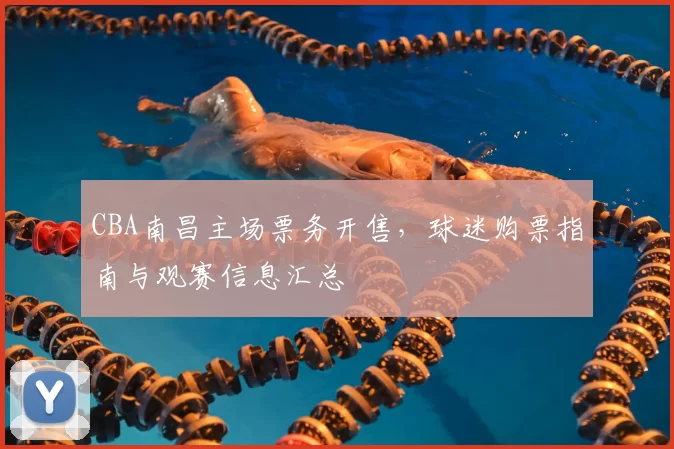 CBA南昌主场票务开售，球迷购票指南与观赛信息汇总