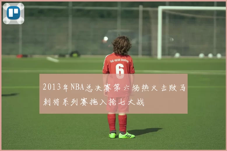 2013年NBA总决赛第六场热火击败马刺将系列赛拖入抢七大战