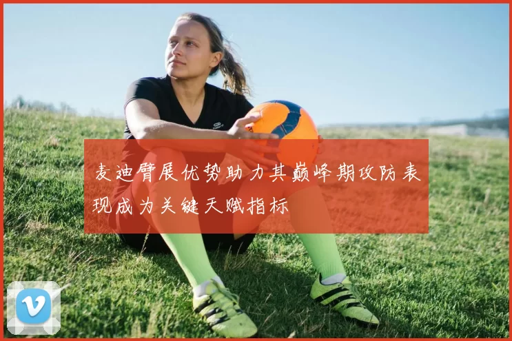 麦迪臂展优势助力其巅峰期攻防表现成为关键天赋指标