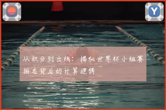 从积分到出线:揭秘世界杯小组赛排名背后的计算逻辑