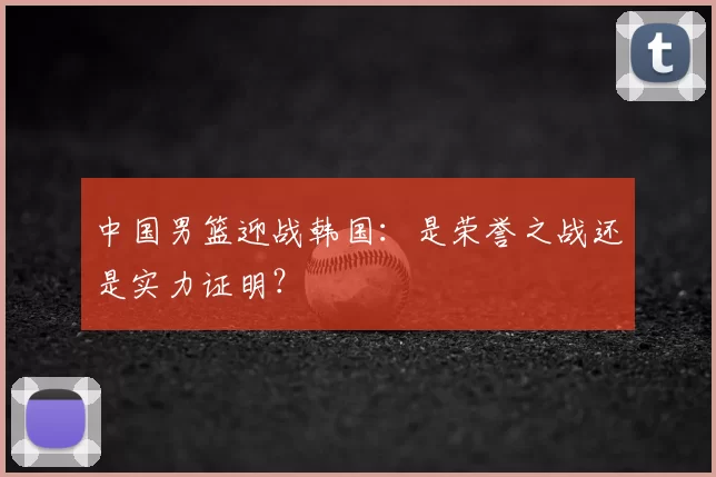 中国男篮迎战韩国:是荣誉之战还是实力证明?