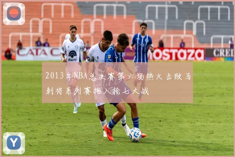 2013年NBA总决赛第六场热火击败马刺将系列赛拖入抢七大战