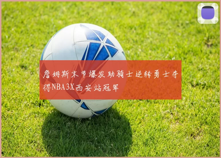 詹姆斯末节爆发助骑士逆转勇士夺得NBA3X西安站冠军