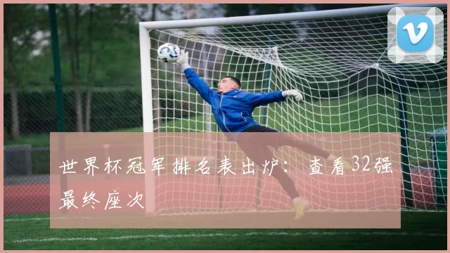 世界杯冠军排名表出炉:查看32强最终座次