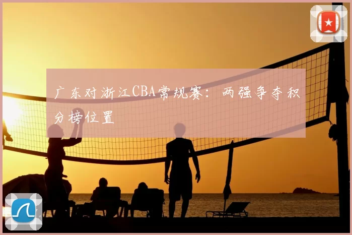 广东对浙江CBA常规赛：两强争夺积分榜位置