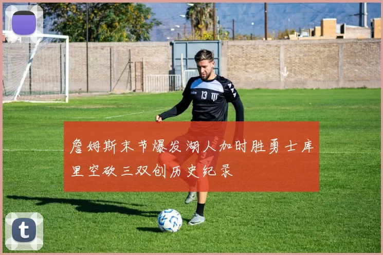 詹姆斯末节爆发湖人加时胜勇士库里空砍三双创历史纪录