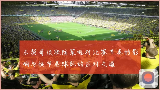 东契奇谈联防策略对比赛节奏的影响与快节奏球队的应对之道