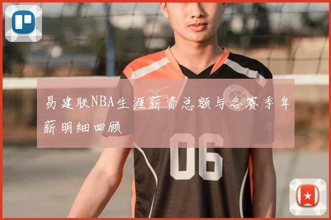 易建联NBA生涯薪资总额与各赛季年薪明细回顾