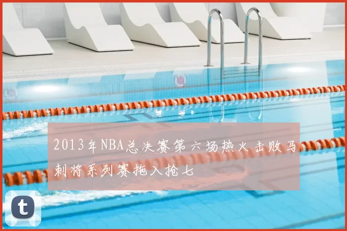 2013年NBA总决赛第六场热火击败马刺将系列赛拖入抢七