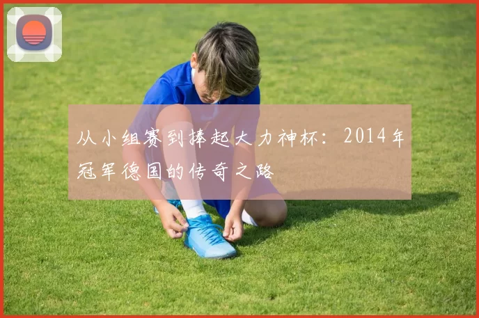 从小组赛到捧起大力神杯:2014年冠军德国的传奇之路