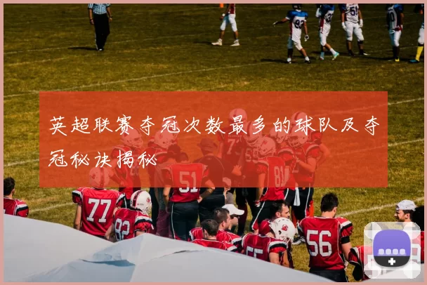 英超联赛夺冠次数最多的球队及夺冠秘诀揭秘