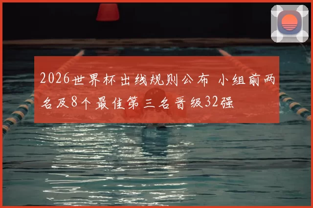 2026世界杯出线规则公布 小组前两名及8个最佳第三名晋级32强