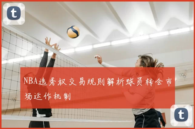 NBA选秀权交易规则解析球员转会市场运作机制