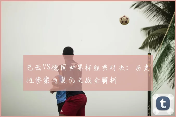 巴西VS德国世界杯经典对决:历史性惨案与复仇之战全解析