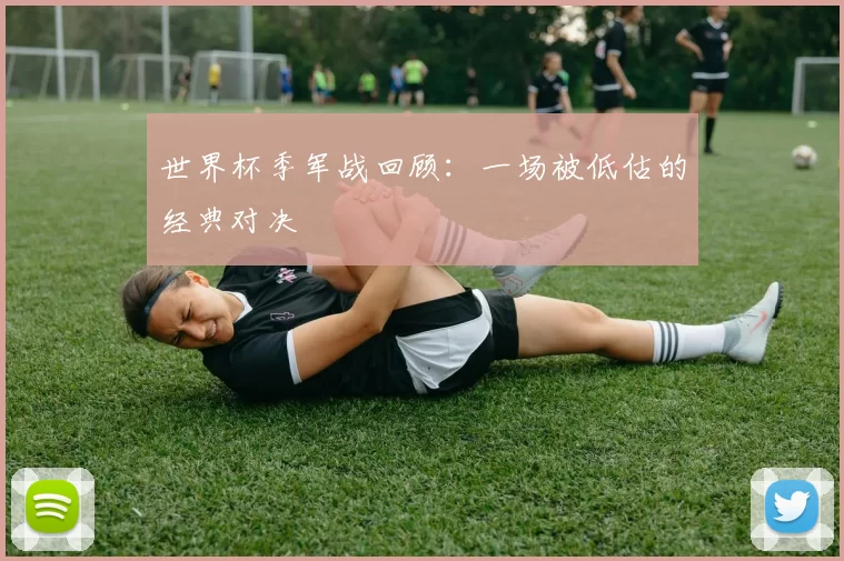 世界杯季军战回顾：一场被低估的经典对决