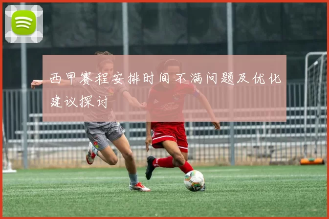 西甲赛程安排时间不满问题及优化建议探讨