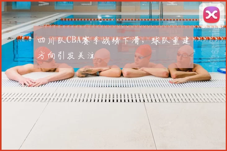四川队CBA赛季战绩下滑,球队重建方向引发关注