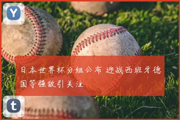 日本世界杯分组公布 迎战西班牙德国等强敌引关注