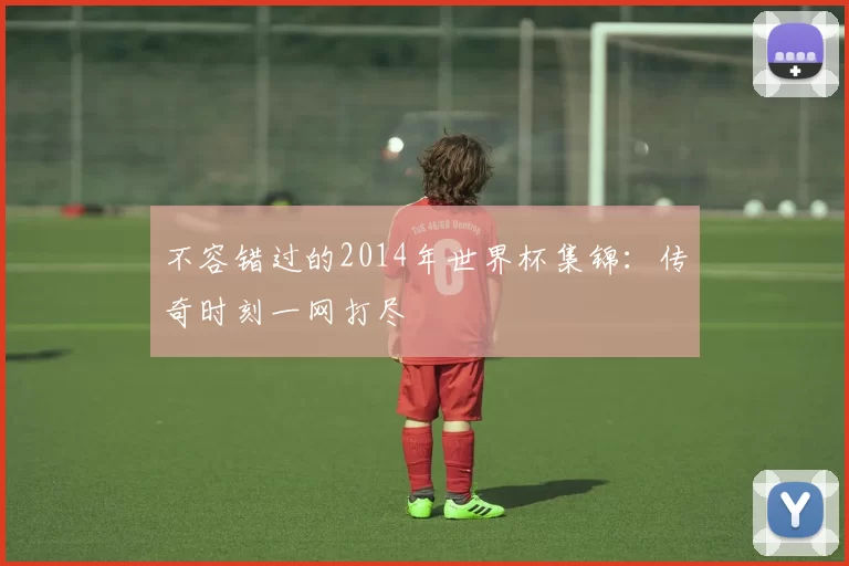 不容错过的2014年世界杯集锦：传奇时刻一网打尽