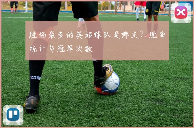 胜场最多的英超球队是哪支？胜率统计与冠军次数