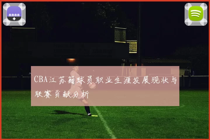 CBA江苏籍球员职业生涯发展现状与联赛贡献分析