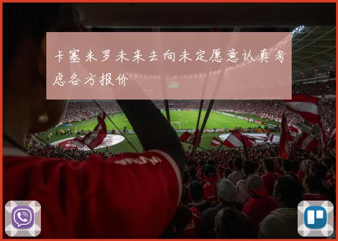 卡塞米罗未来去向未定愿意认真考虑各方报价