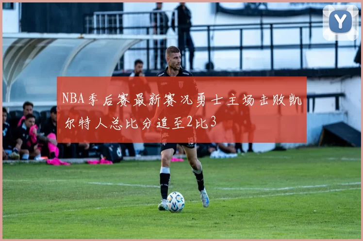 NBA季后赛最新赛况勇士主场击败凯尔特人总比分追至2比3