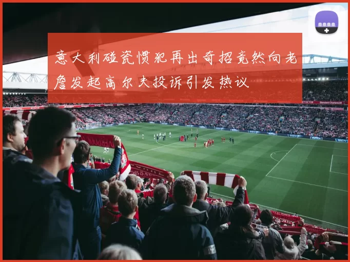 意大利碰瓷惯犯再出奇招竟然向老詹发起高尔夫投诉引发热议