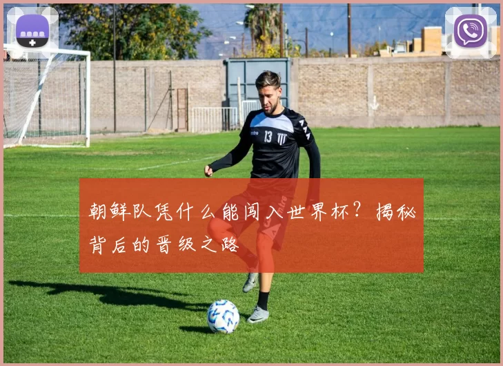 朝鲜队凭什么能闯入世界杯？揭秘背后的晋级之路