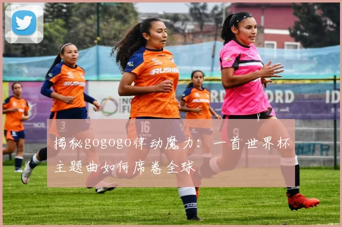 揭秘gogogo律动魔力:一首世界杯主题曲如何席卷全球
