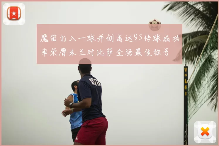 魔笛打入一球并创高达95传球成功率荣膺米兰对比萨全场最佳称号
