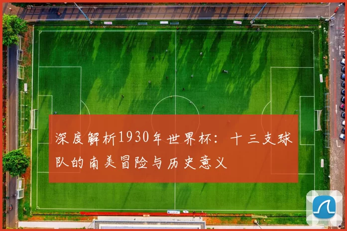 深度解析1930年世界杯:十三支球队的南美冒险与历史意义