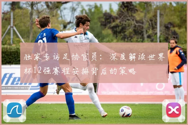 独家专访足协官员:深度解读世界杯12强赛程安排背后的策略