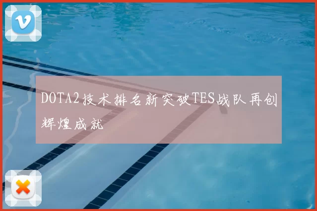 DOTA2技术排名新突破TES战队再创辉煌成就