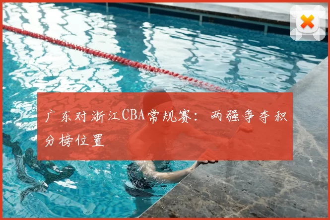 广东对浙江CBA常规赛：两强争夺积分榜位置
