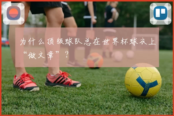 为什么顶级球队总在世界杯球衣上“做文章”?