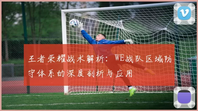 王者荣耀战术解析：WE战队区域防守体系的深度剖析与应用